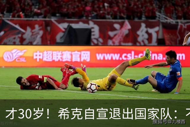 才30岁！希克自宣退出国家队：不是仓促决定，为此思考了很长时间