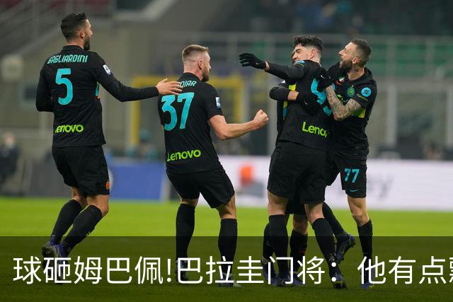球砸姆巴佩!巴拉圭门将：他有点飘不理我 法国不适合身体对抗打法