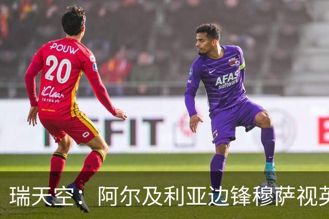 瑞天空：阿尔及利亚边锋穆萨视英超为首选，费耶诺德标价3500万欧