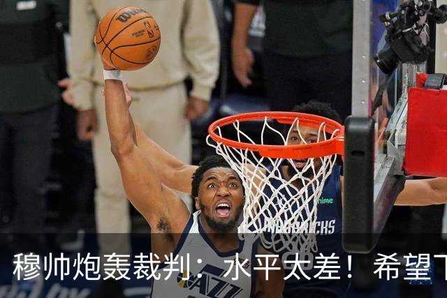穆帅炮轰裁判：水平太差！希望下一场能分到好裁判